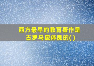 西方最早的教育著作是古罗马昆体良的( )